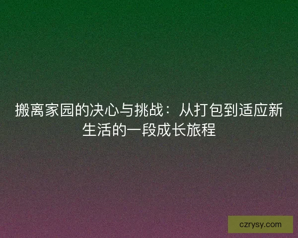 搬离家园的决心与挑战：从打包到适应新生活的一段成长旅程