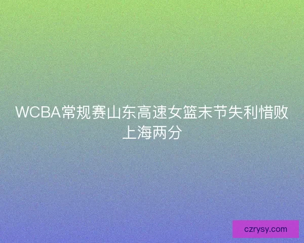 WCBA常规赛山东高速女篮末节失利惜败上海两分