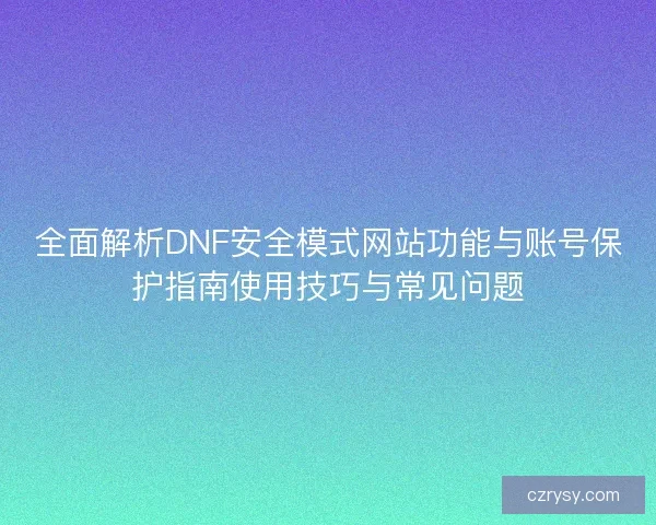 全面解析DNF安全模式网站功能与账号保护指南使用技巧与常见问题