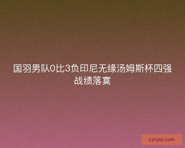 国羽男队0比3负印尼无缘汤姆斯杯四强战绩落寞