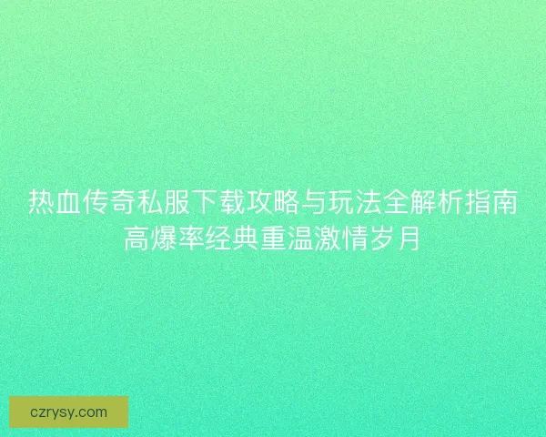 热血传奇私服下载攻略与玩法全解析指南高爆率经典重温激情岁月