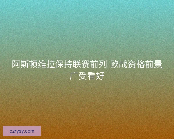 阿斯顿维拉保持联赛前列 欧战资格前景广受看好