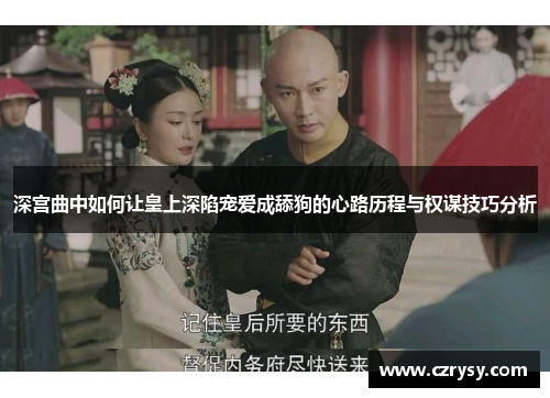 深宫曲中如何让皇上深陷宠爱成舔狗的心路历程与权谋技巧分析